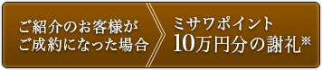 ご紹介のお客様がご成約になった場合 ミサワポイント10万円分の謝礼